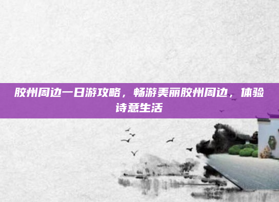 胶州周边一日游攻略，畅游美丽胶州周边，体验诗意生活