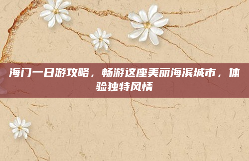 海门一日游攻略,畅游这座美丽海滨城市,体验独特风情