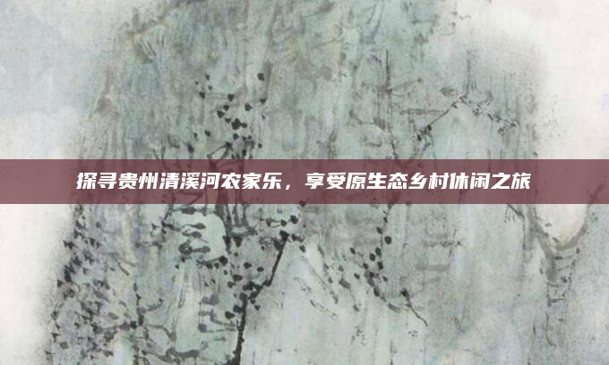 探寻贵州清溪河农家乐,享受原生态乡村休闲之旅