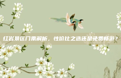 红岩景区门票解析,性价比之选还是免费畅游?