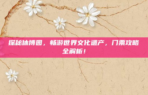 探秘休博园，畅游世界文化遗产，门票攻略全解析！
