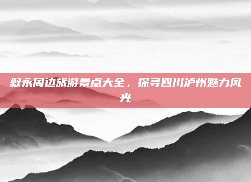 叙永周边旅游景点大全,探寻四川泸州魅力风光