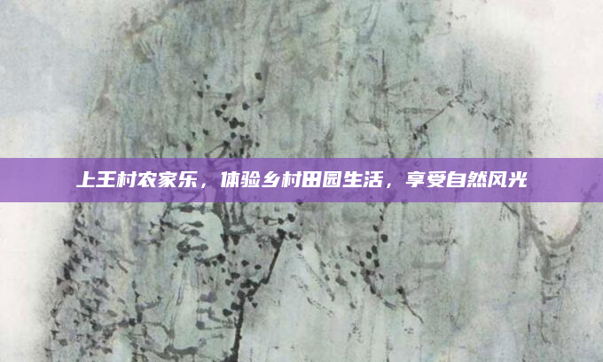 上王村农家乐，体验乡村田园生活，享受自然风光