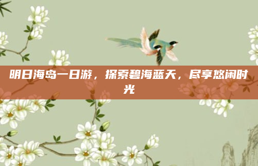 明日海岛一日游,探索碧海蓝天,尽享悠闲时光