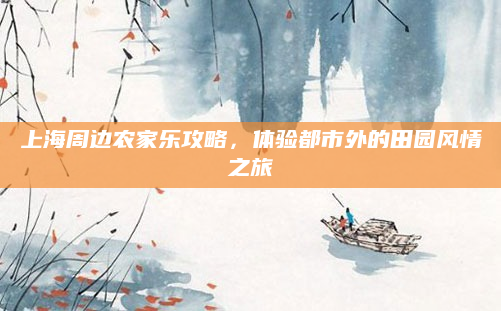 上海周边农家乐攻略,体验都市外的田园风情之旅