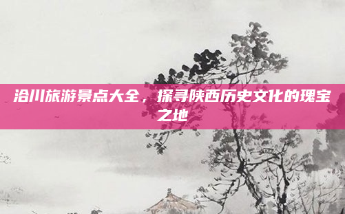 洽川旅游景点大全，探寻陕西历史文化的瑰宝之地