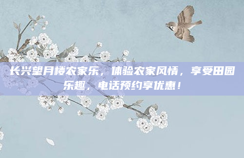 长兴望月楼农家乐，体验农家风情，享受田园乐趣，电话预约享优惠！