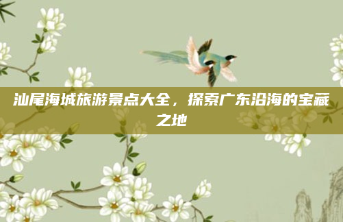 汕尾海城旅游景点大全,探索广东沿海的宝藏之地