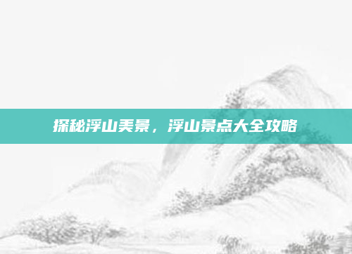 探秘浮山美景，浮山景点大全攻略