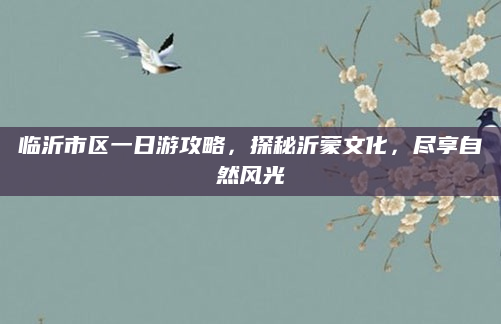 临沂市区一日游攻略,探秘沂蒙文化,尽享自然风光