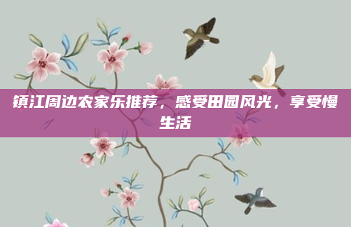 镇江周边农家乐推荐，感受田园风光，享受慢生活