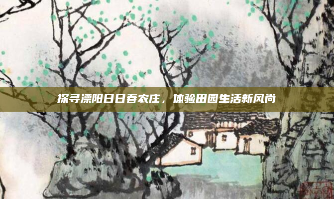 探寻溧阳日日春农庄,体验田园生活新风尚