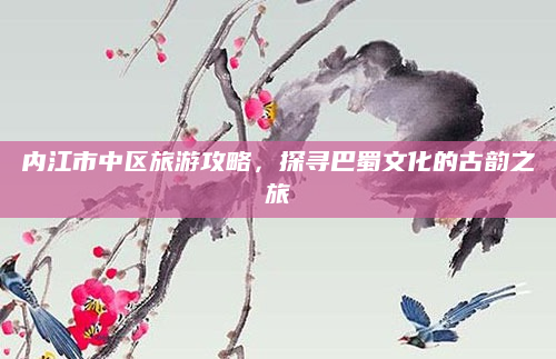 内江市中区旅游攻略,探寻巴蜀文化的古韵之旅