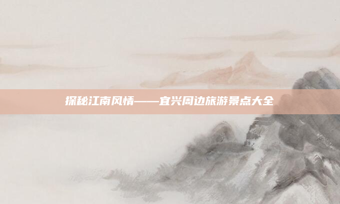 探秘江南风情——宜兴周边旅游景点大全