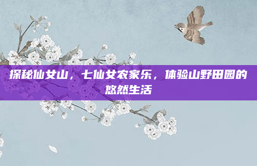探秘仙女山,七仙女农家乐,体验山野田园的悠然生活