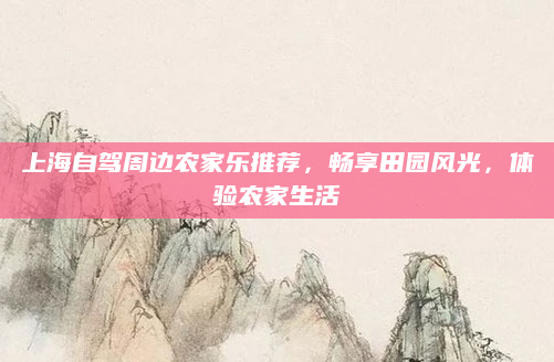 上海自驾周边农家乐推荐，畅享田园风光，体验农家生活
