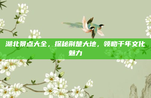 湖北景点大全,探秘荆楚大地,领略千年文化魅力
