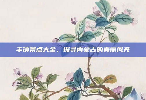 丰镇景点大全,探寻内蒙古的美丽风光