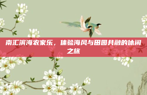 南汇滨海农家乐,体验海风与田园共融的休闲之旅