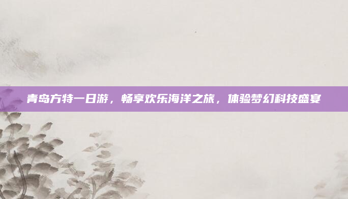 青岛方特一日游，畅享欢乐海洋之旅，体验梦幻科技盛宴