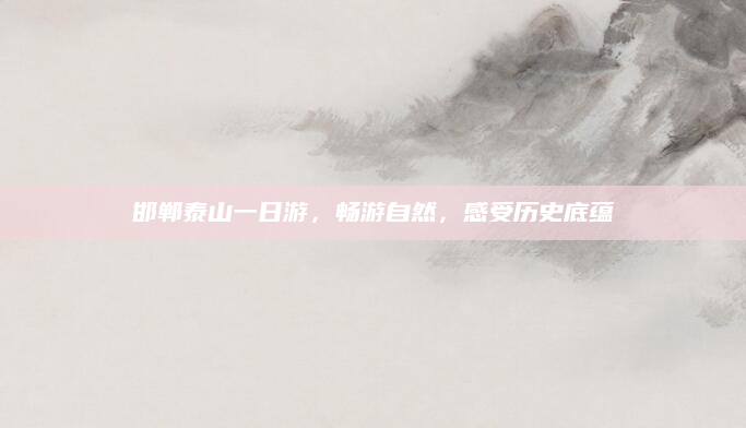 邯郸泰山一日游，畅游自然，感受历史底蕴