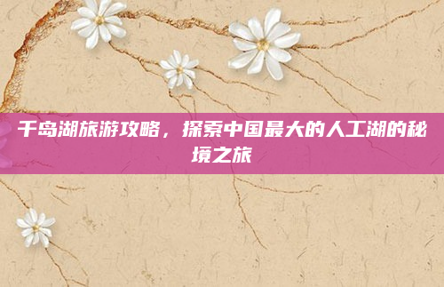 千岛湖旅游攻略,探索中国最大的人工湖的秘境之旅