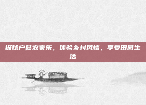 探秘户县农家乐,体验乡村风情,享受田园生活