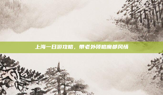 上海一日游攻略，带老外领略魔都风情