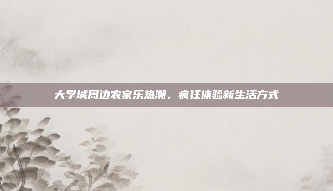 大学城周边农家乐热潮,疯狂体验新生活方式
