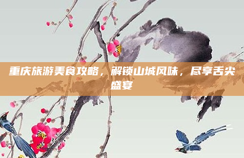 重庆旅游美食攻略,解锁山城风味,尽享舌尖盛宴