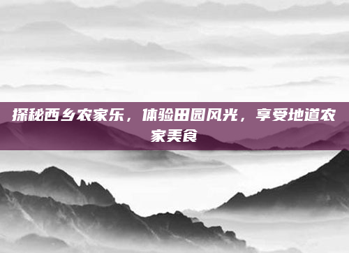 探秘西乡农家乐，体验田园风光，享受地道农家美食