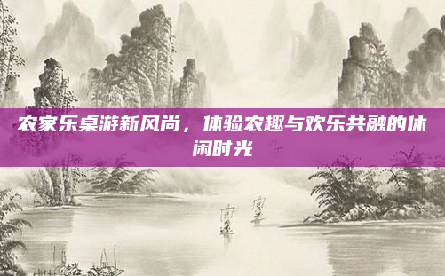 农家乐桌游新风尚，体验农趣与欢乐共融的休闲时光