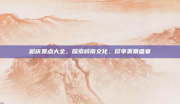 韶庆景点大全，探索岭南文化，尽享美景盛宴