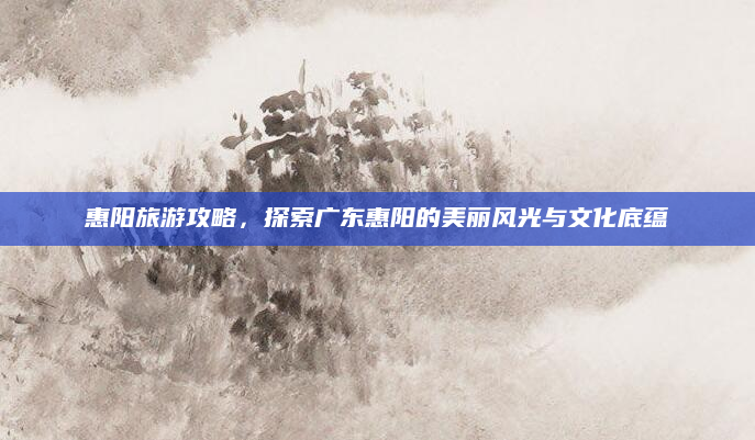 惠阳旅游攻略，探索广东惠阳的美丽风光与文化底蕴
