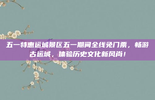 五一特惠运城景区五一期间全线免门票，畅游古运城，体验历史文化新风尚！