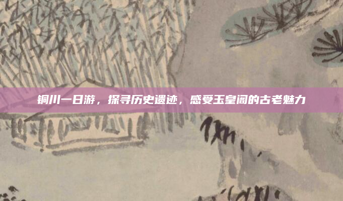铜川一日游，探寻历史遗迹，感受玉皇阁的古老魅力