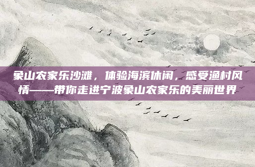 象山农家乐沙滩，体验海滨休闲，感受渔村风情——带你走进宁波象山农家乐的美丽世界