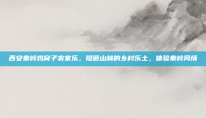 西安秦岭鸡窝子农家乐,隐匿山林的乡村乐土,体验秦岭风情