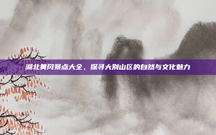 湖北黄冈景点大全,探寻大别山区的自然与文化魅力
