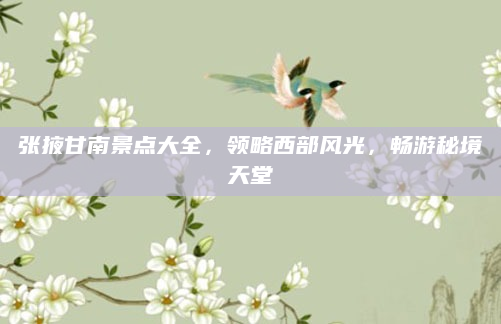 张掖甘南景点大全，领略西部风光，畅游秘境天堂