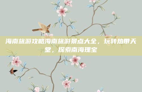 海南旅游攻略海南旅游景点大全，玩转热带天堂，探索南海瑰宝