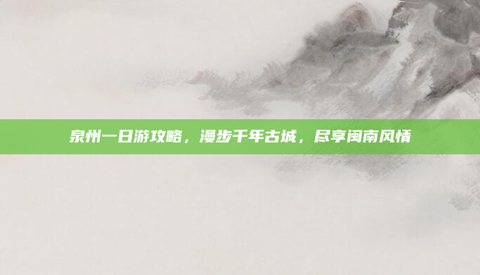 泉州一日游攻略,漫步千年古城,尽享闽南风情