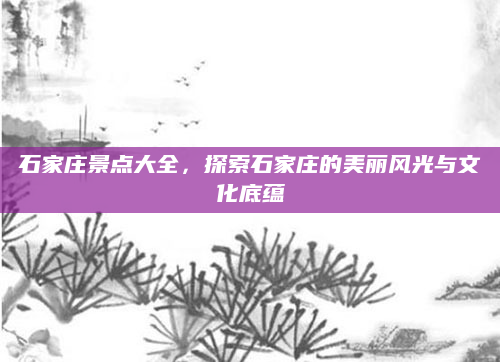 石家庄景点大全，探索石家庄的美丽风光与文化底蕴