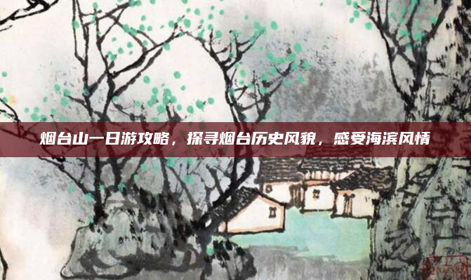 烟台山一日游攻略,探寻烟台历史风貌,感受海滨风情
