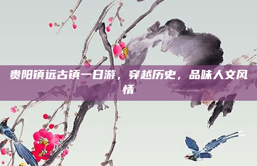 贵阳镇远古镇一日游,穿越历史,品味人文风情