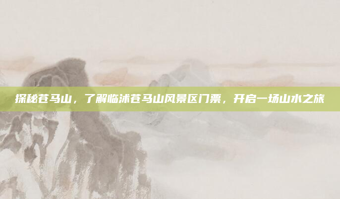 探秘苍马山,了解临沭苍马山风景区门票,开启一场山水之旅