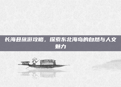 长海县旅游攻略，探索东北海岛的自然与人文魅力