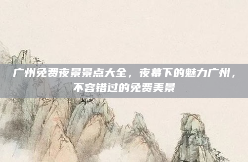 广州免费夜景景点大全,夜幕下的魅力广州,不容错过的免费美景