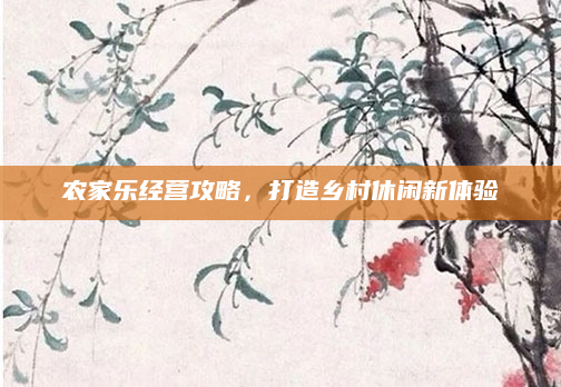 农家乐经营攻略,打造乡村休闲新体验