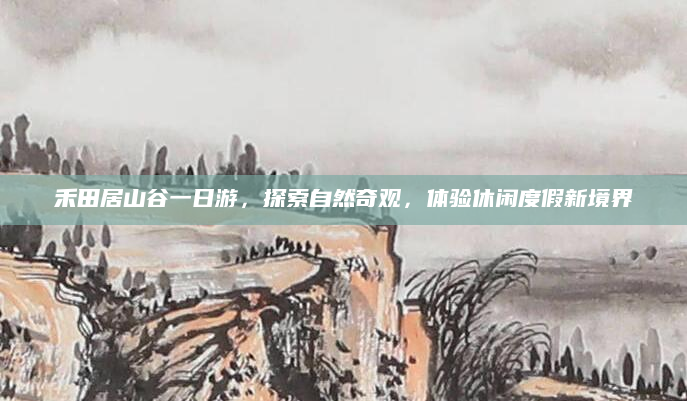 禾田居山谷一日游，探索自然奇观，体验休闲度假新境界